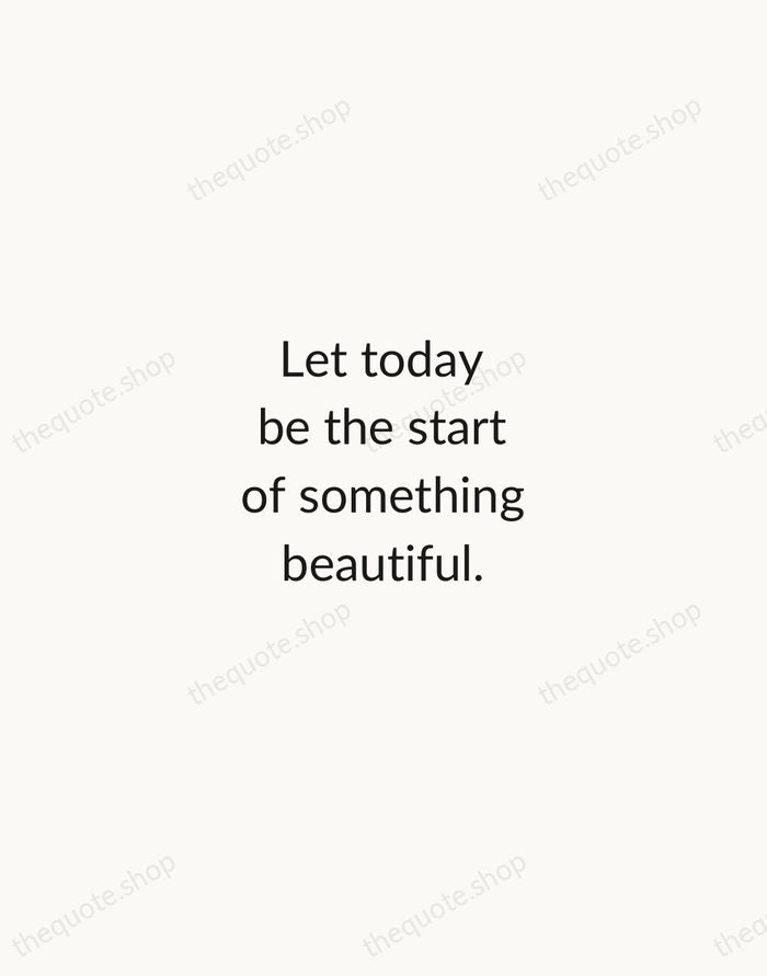 Let today be the start of something beautiful. — Traditional Saying — Minimal Unsigned