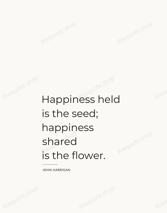 Happiness held is the seed; happiness shared is the flower. — John Harrigan — Studio Left