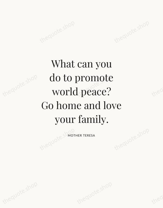 What can you do to promote world peace? Go home and love… — Mother Teresa | Printable Wall Art — Atelier Serif