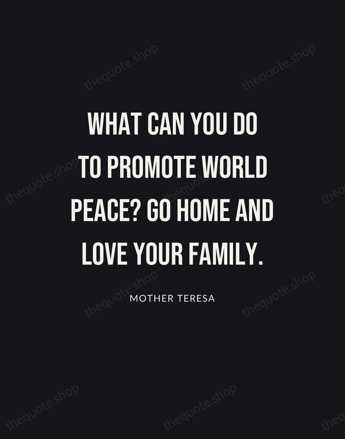 What can you do to promote world peace? Go home and love… — Mother Teresa | Printable Wall Art — Poster Condensed
