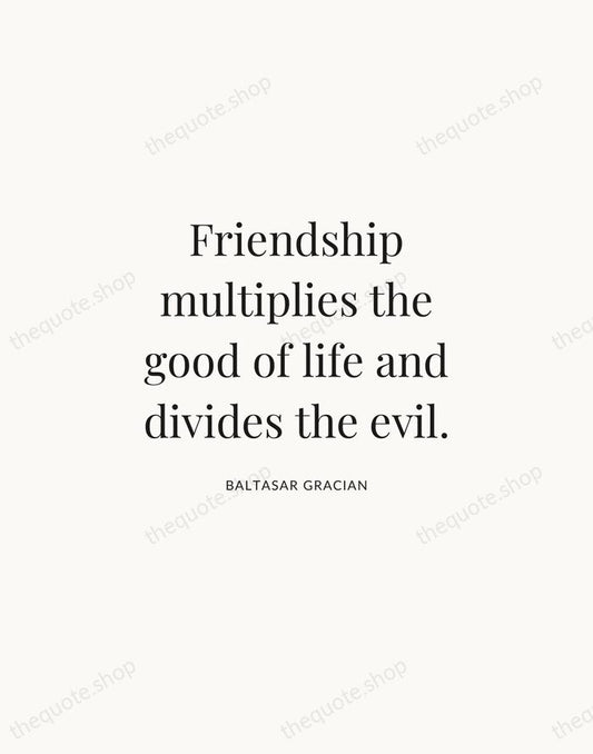 Friendship multiplies the good of life and divides the evil. — Baltasar Gracian | Printable Wall Art — Atelier Serif