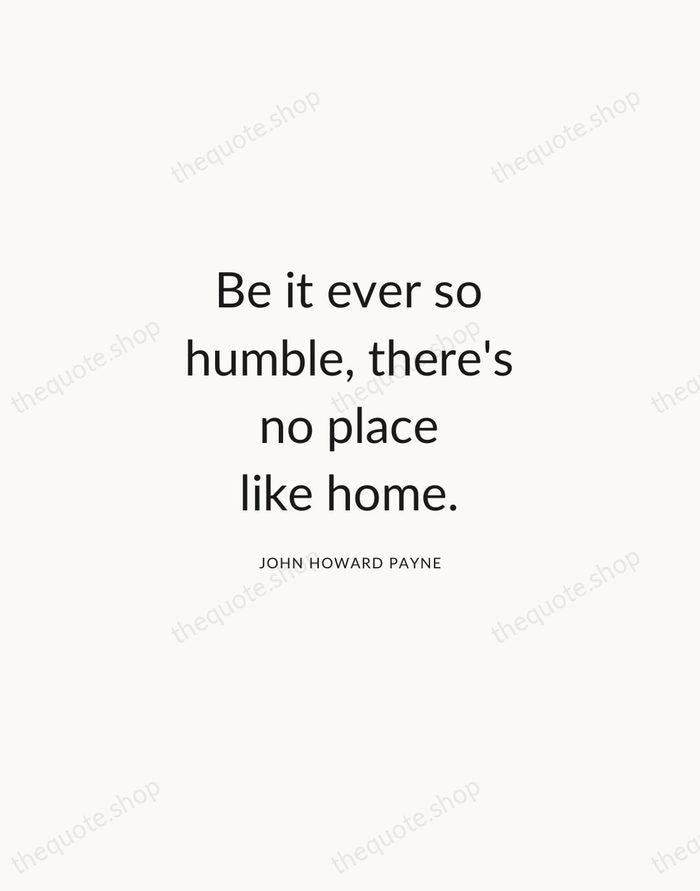 Be it ever so humble, there's no place like home. — John Howard Payne — Modern Sans Calm