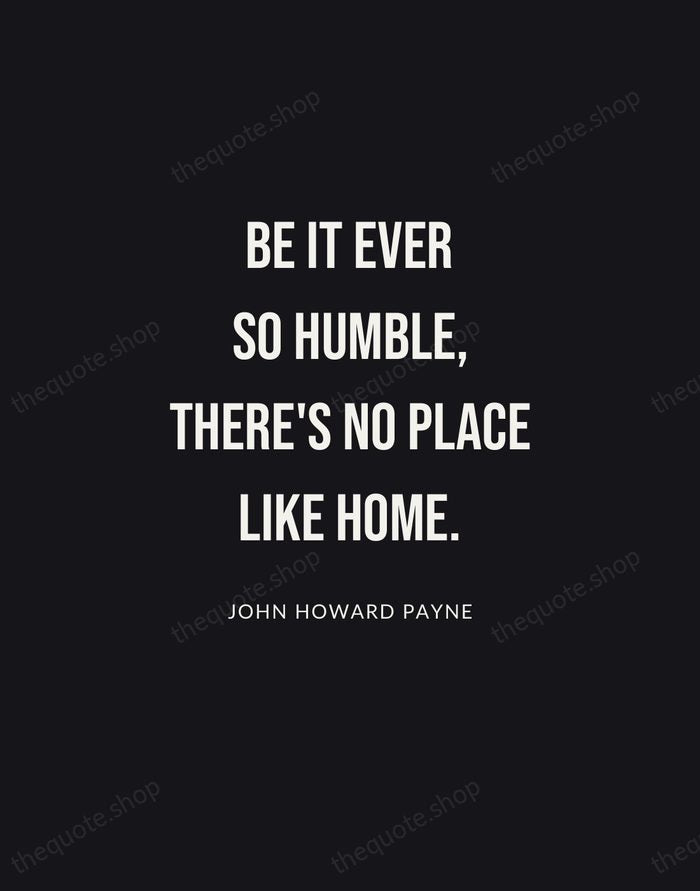 Be it ever so humble, there's no place like home. — John Howard Payne | Printable Wall Art — Poster Condensed