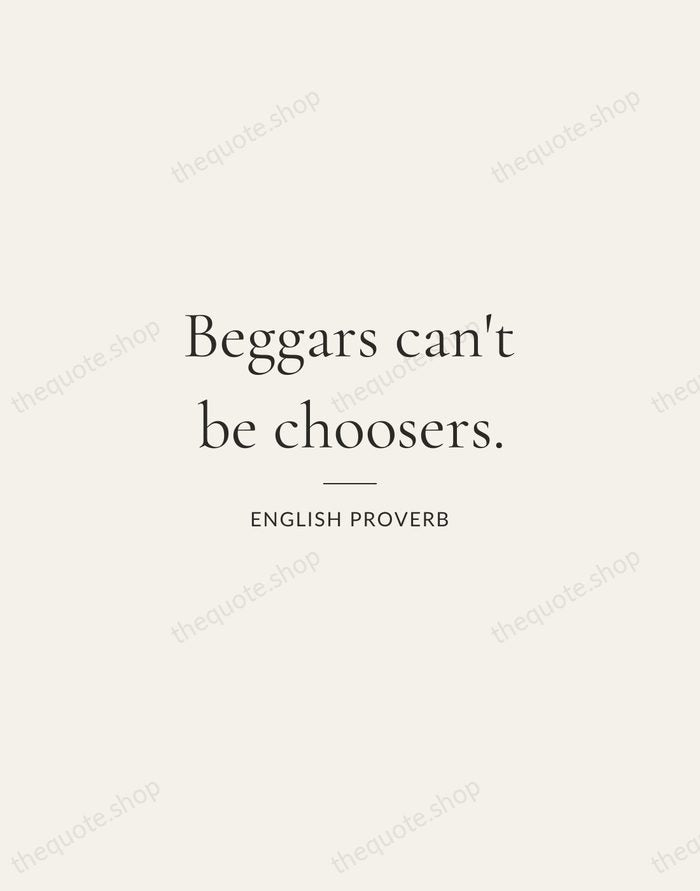 Beggars can't be choosers. — English Proverb — Gallery Rule