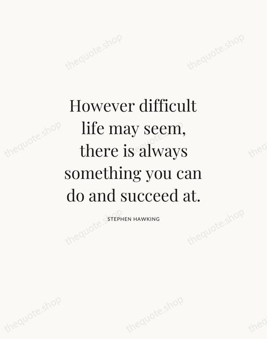 However difficult life may seem, there is always something you can do… — Stephen Hawking | Printable Wall Art — Atelier Serif