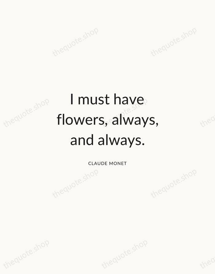 I must have flowers, always, and always. — Claude Monet — Modern Sans Calm