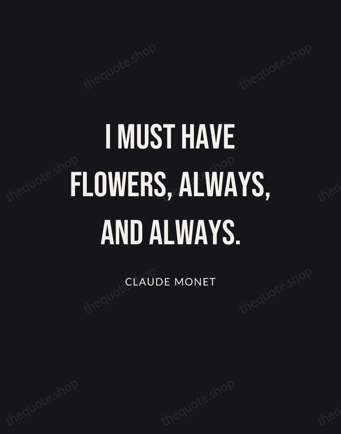 I must have flowers, always, and always. — Claude Monet | Printable Wall Art — Poster Condensed