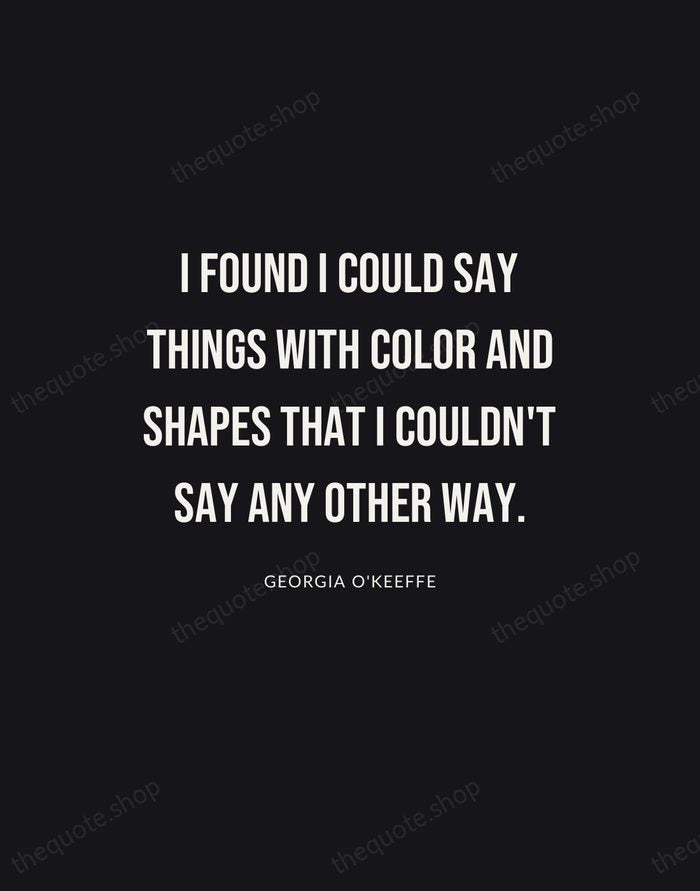 I found I could say things with color and shapes that I… — Georgia O'Keeffe | Printable Wall Art — Poster Condensed