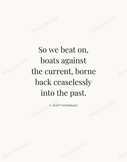 So we beat on, boats against the current, borne back ceaselessly into… — F. Scott Fitzgerald | Printable Wall Art — Atelier Serif