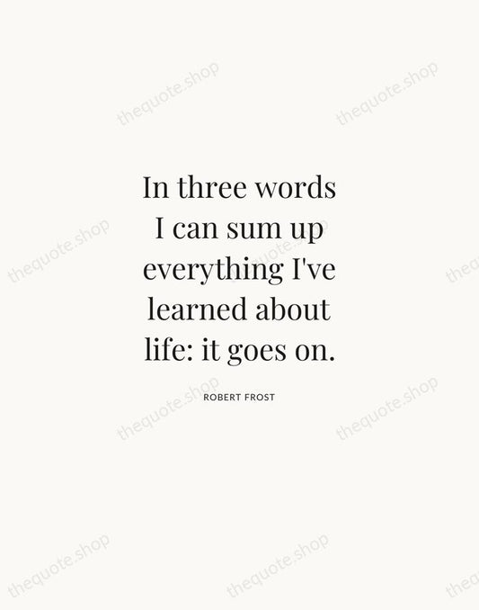 In three words I can sum up everything I've learned about life… — Robert Frost | Printable Wall Art — Atelier Serif