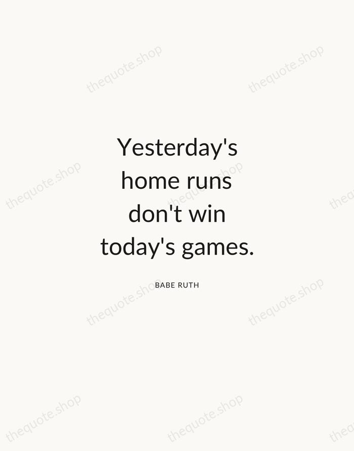 Yesterday's home runs don't win today's games. — Babe Ruth — Modern Sans Calm