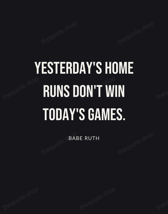 Yesterday's home runs don't win today's games. — Babe Ruth | Printable Wall Art — Poster Condensed