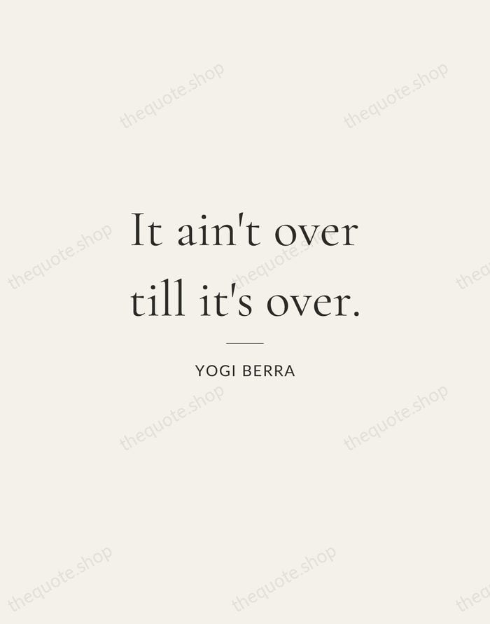It ain't over till it's over. — Yogi Berra — Gallery Rule