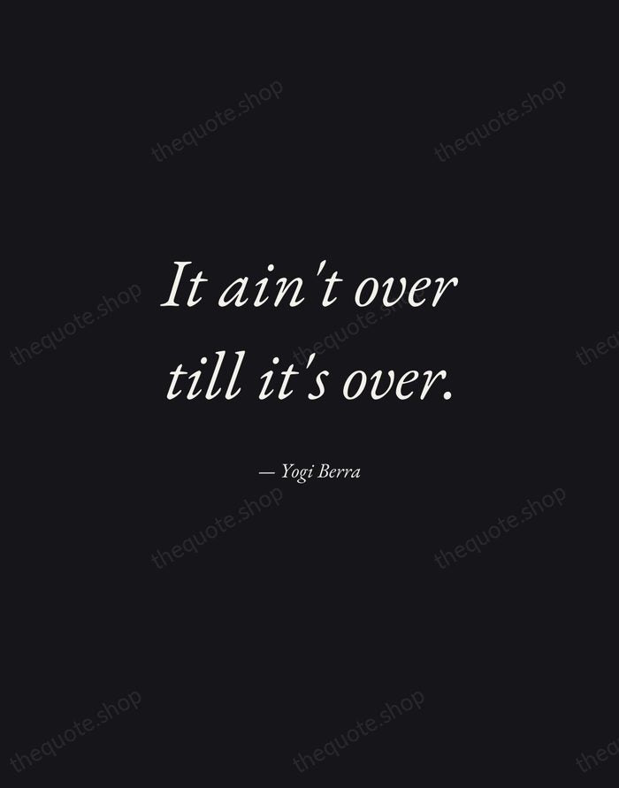 It ain't over till it's over. — Yogi Berra — Manuscript Italic