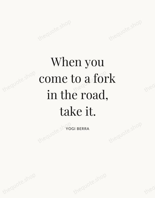 When you come to a fork in the road, take it. — Yogi Berra | Printable Wall Art — Atelier Serif