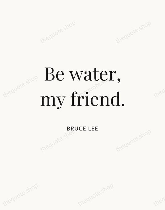 Be water, my friend. — Bruce Lee | Printable Wall Art — Atelier Serif