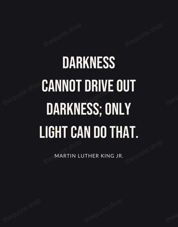 Darkness cannot drive out darkness; only light can do that. — Martin Luther King Jr. | Printable Wall Art — Poster Condensed