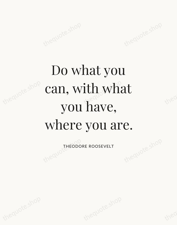 Do what you can, with what you have, where you are. — Theodore Roosevelt | Printable Wall Art — Atelier Serif