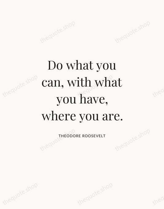 Do what you can, with what you have, where you are. — Theodore Roosevelt | Printable Wall Art — Atelier Serif