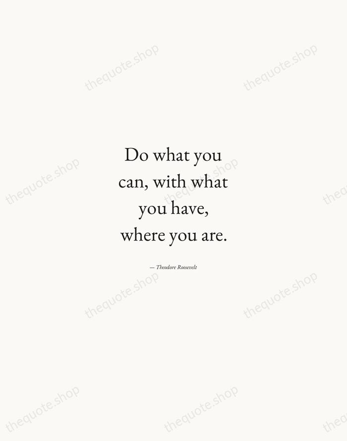 Do what you can, with what you have, where you are. — Theodore Roosevelt — Quiet Garamond
