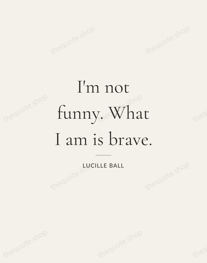 I'm not funny. What I am is brave. — Lucille Ball — Gallery Rule