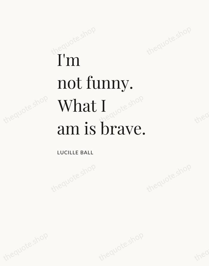 I'm not funny. What I am is brave. — Lucille Ball — Asymmetric Left