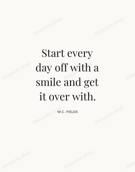Start every day off with a smile and get it over with. — W.C. Fields | Printable Wall Art — Atelier Serif