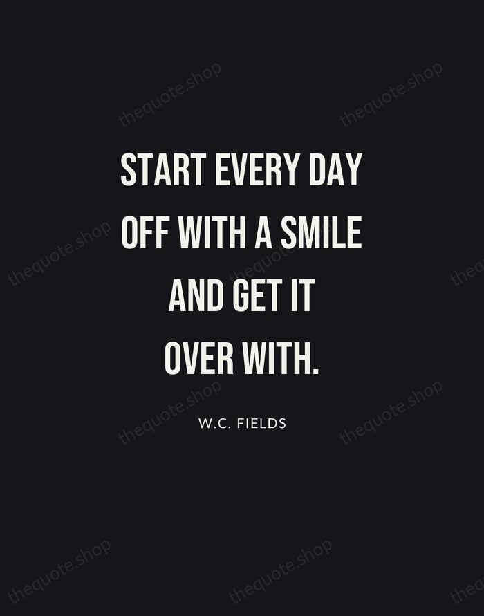 Start every day off with a smile and get it over with. — W.C. Fields | Printable Wall Art — Poster Condensed