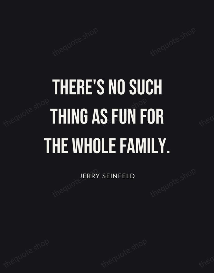 There's no such thing as fun for the whole family. — Jerry Seinfeld | Printable Wall Art — Poster Condensed