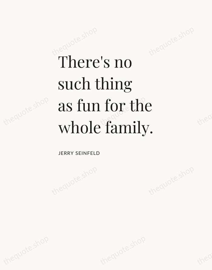 There's no such thing as fun for the whole family. — Jerry Seinfeld — Asymmetric Left