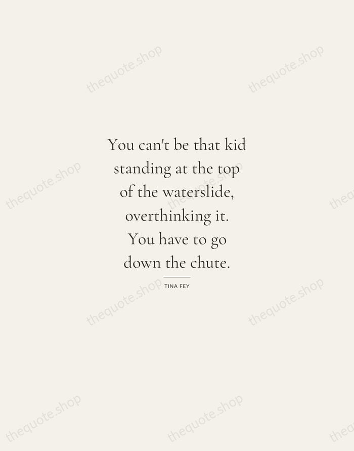 You can't be that kid standing at the top of the waterslide… — Tina Fey — Gallery Rule