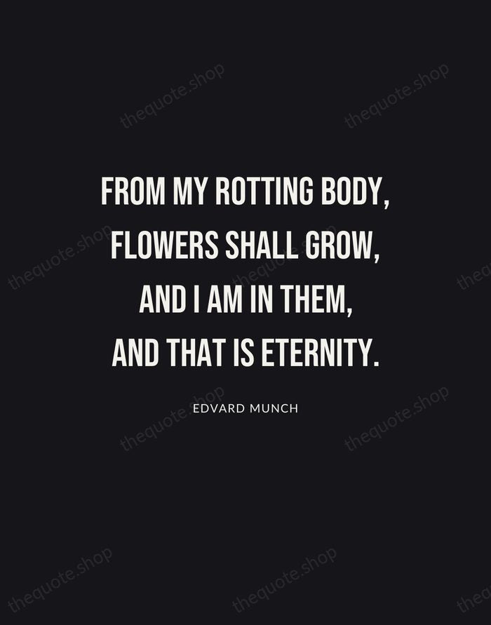 From my rotting body, flowers shall grow, and I am in them… — Edvard Munch | Printable Wall Art — Poster Condensed