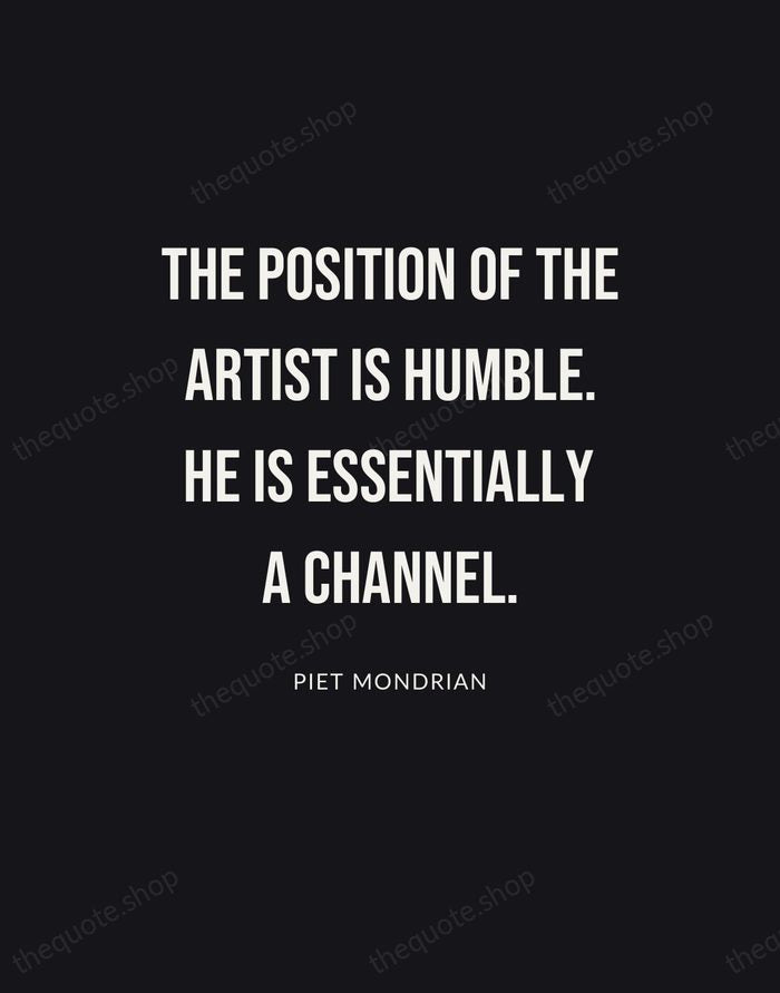 The position of the artist is humble. He is essentially a channel. — Piet Mondrian | Printable Wall Art — Poster Condensed