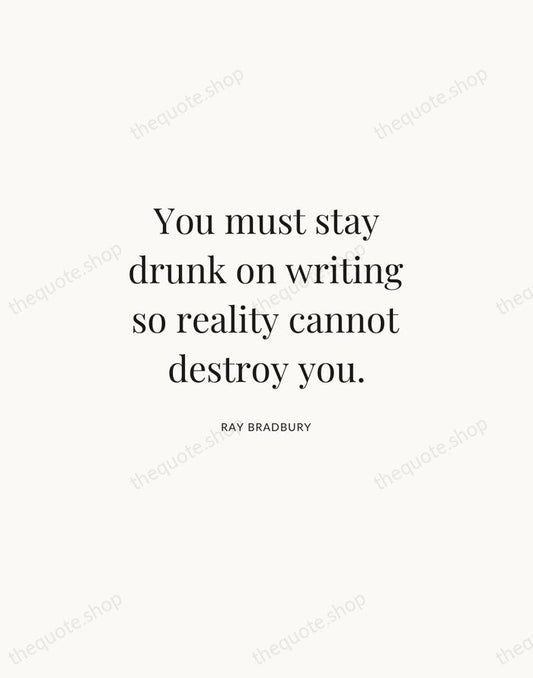 You must stay drunk on writing so reality cannot destroy you. — Ray Bradbury | Printable Wall Art — Atelier Serif