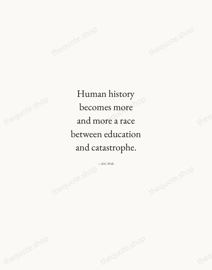 Human history becomes more and more a race between education and catastrophe. — H.G. Wells — Quiet Garamond