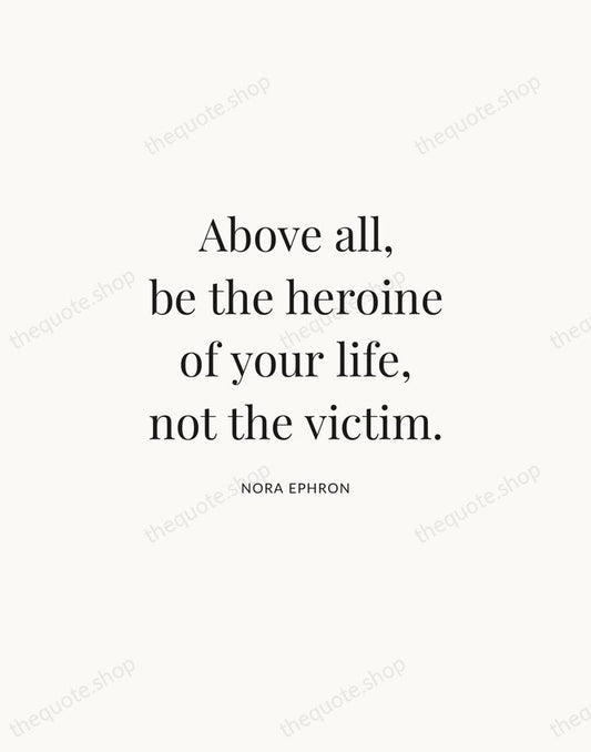 Above all, be the heroine of your life, not the victim. — Nora Ephron | Printable Wall Art — Atelier Serif