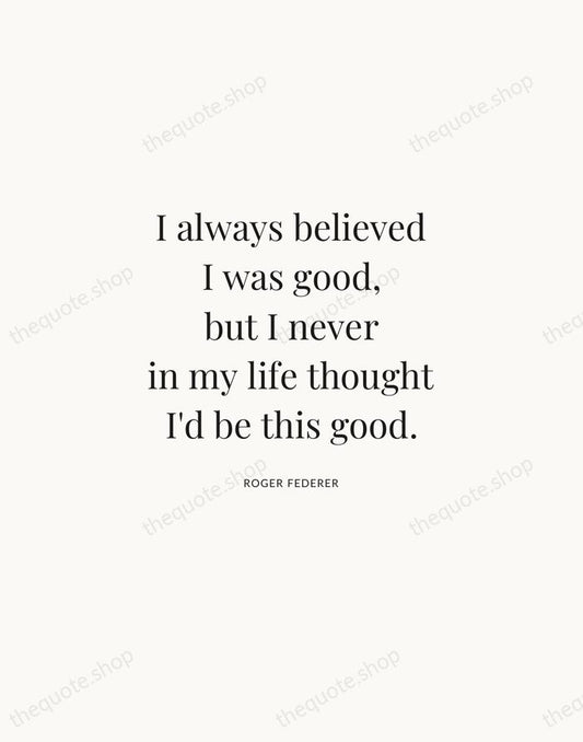 I always believed I was good, but I never in my life… — Roger Federer | Printable Wall Art — Atelier Serif