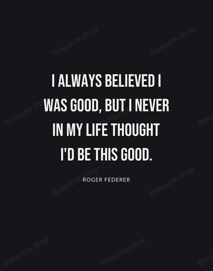 I always believed I was good, but I never in my life… — Roger Federer | Printable Wall Art — Poster Condensed