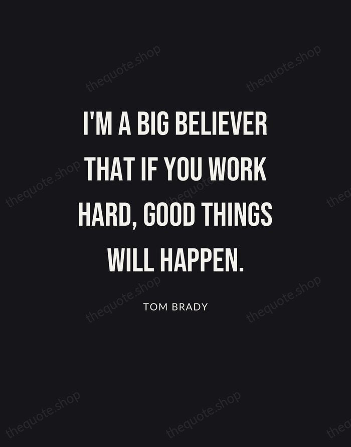 I'm a big believer that if you work hard, good things will… — Tom Brady | Printable Wall Art — Poster Condensed