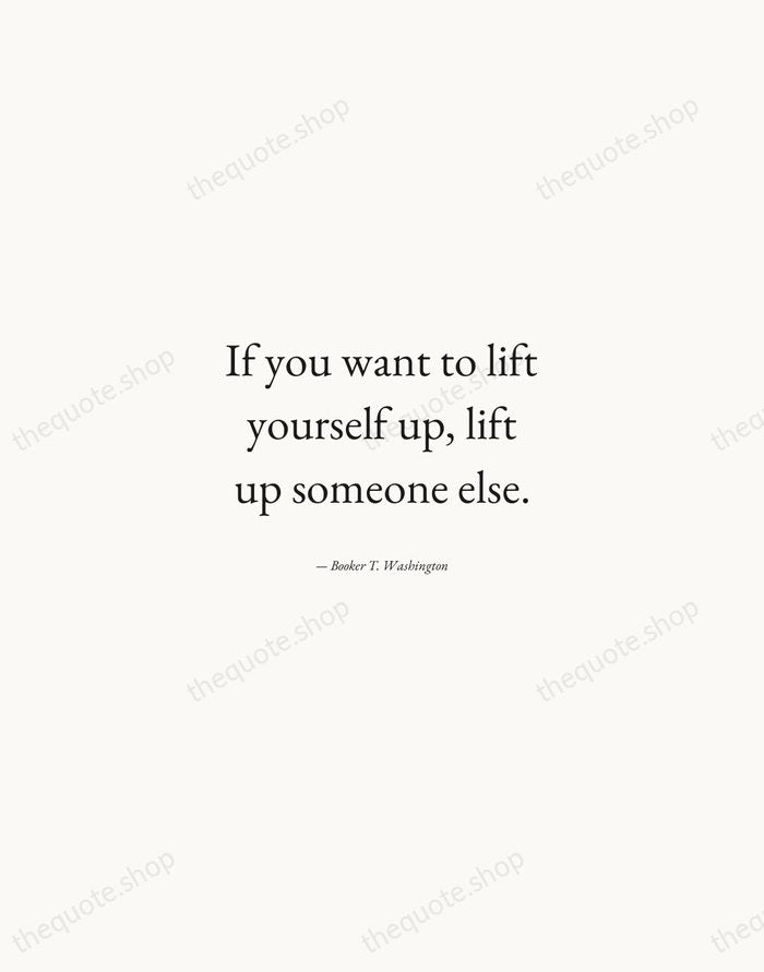 If you want to lift yourself up, lift up someone else. — Booker T. Washington — Quiet Garamond