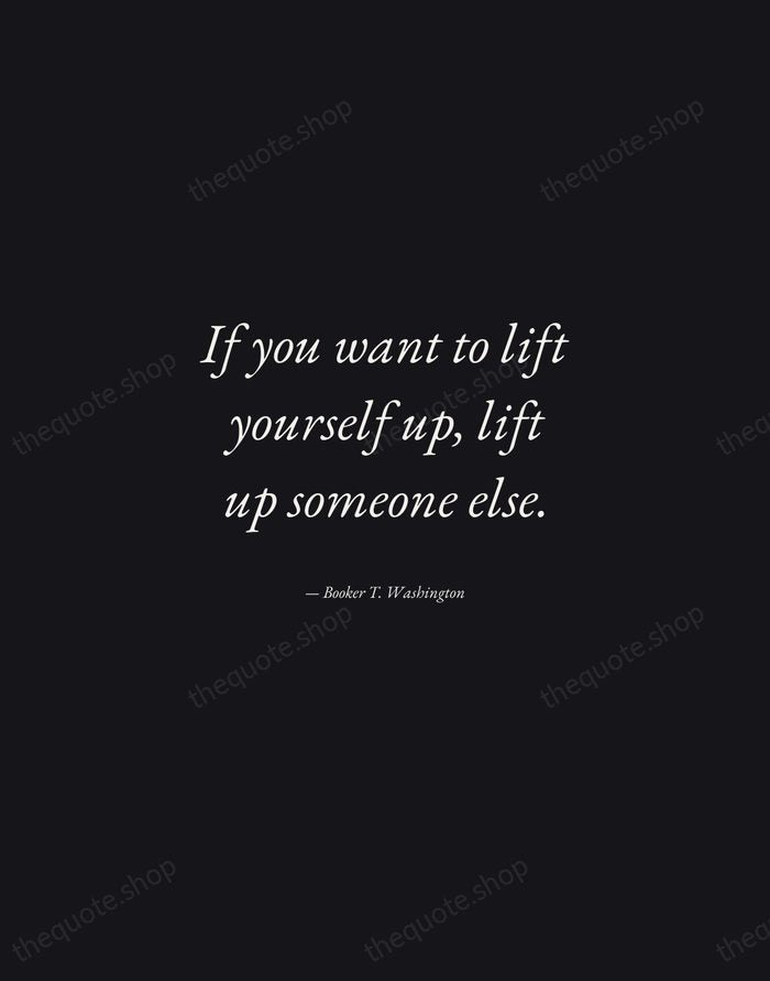 If you want to lift yourself up, lift up someone else. — Booker T. Washington — Manuscript Italic