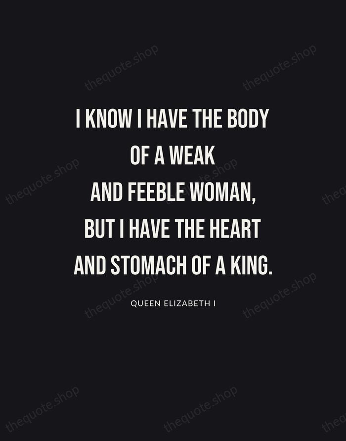 I know I have the body of a weak and feeble woman… — Queen Elizabeth I | Printable Wall Art — Poster Condensed