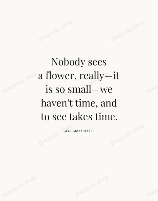 Nobody sees a flower, really—it is so small—we haven't time, and to… — Georgia O'Keeffe | Printable Wall Art — Atelier Serif
