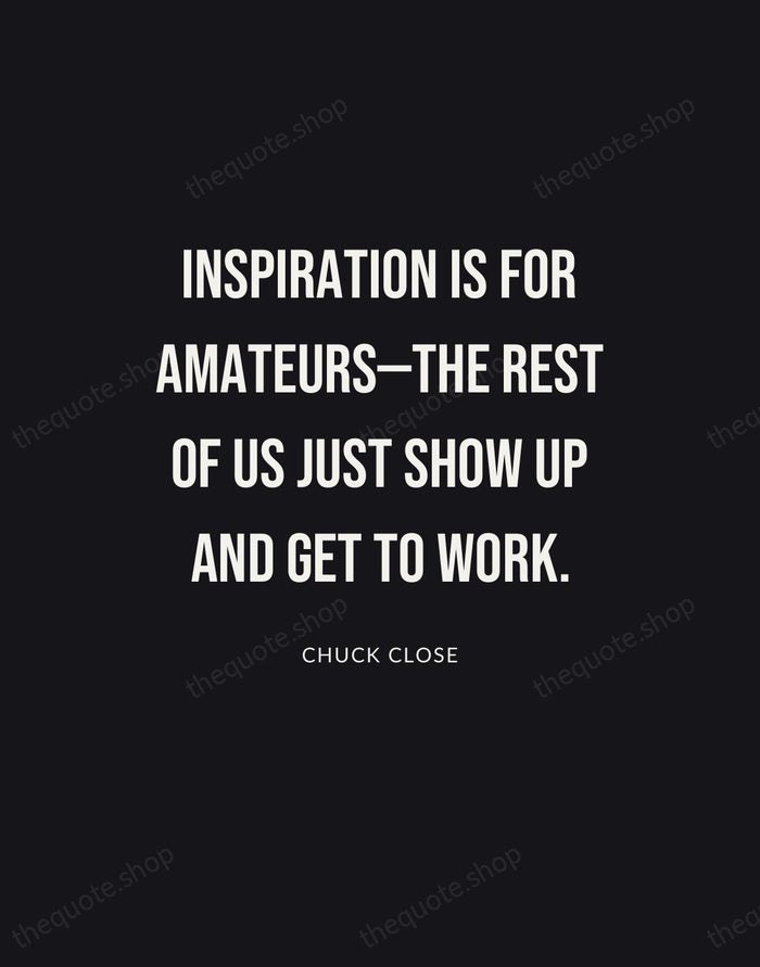 Inspiration is for amateurs—the rest of us just show up and get… — Chuck Close | Printable Wall Art — Poster Condensed