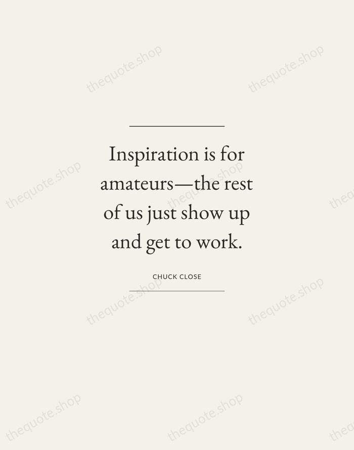 Inspiration is for amateurs—the rest of us just show up and get… — Chuck Close — Gallery Frame