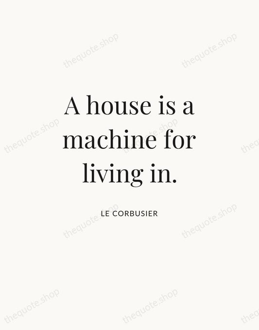 A house is a machine for living in. — Le Corbusier | Printable Wall Art — Atelier Serif