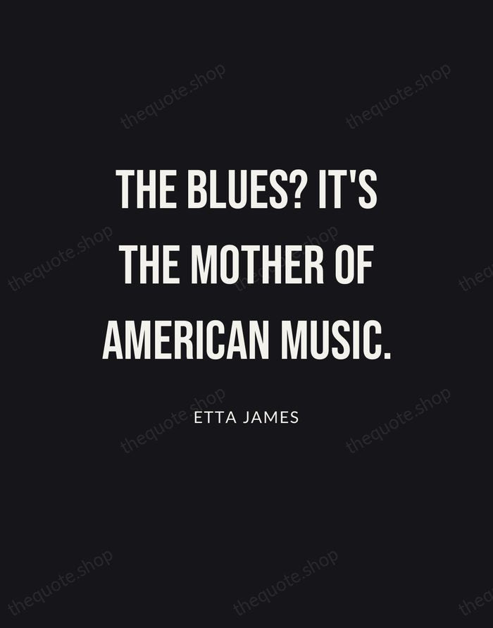 The blues? It's the mother of American music. — Etta James | Printable Wall Art — Poster Condensed
