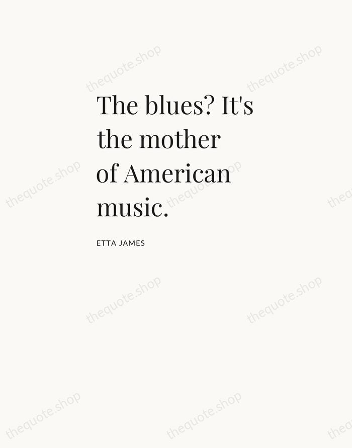 The blues? It's the mother of American music. — Etta James — Asymmetric Left