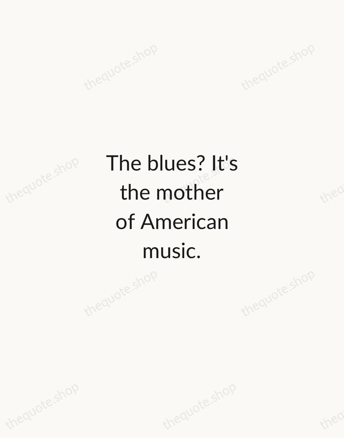 The blues? It's the mother of American music. — Etta James — Minimal Unsigned
