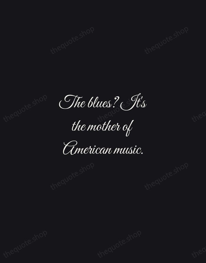 The blues? It's the mother of American music. — Etta James — Night Script